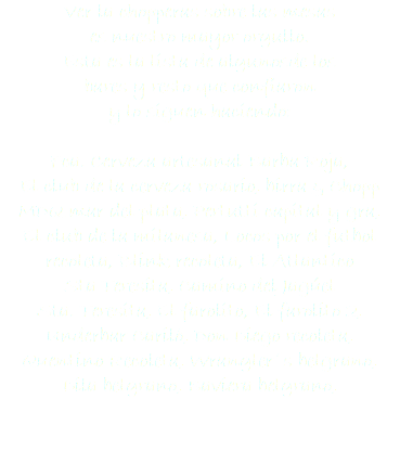 Ver la chopperas sobre las mesas
es nuestro mayor orgullo.
Esta es la lista de algunosde los
bares y resto que confiaron y lo siguen haciendo: Fca. Cerveza artesanal Barba Roja,
El club de la cerveza rosario, birra & Chopp
MDQ mar del plata, Pertutti capital y gra,
El club de la milanesa, Locos por el futbol
recoleta, Blink recoleta, El Atlantico Sta Teresita, Camino del Jagúel Sta. Teresita, El farolito, El farolito 2,
Underbar Cariló, Don Diego recoleta,
Quentino Recoleta, Wrangler´s belgrano,
Dila belgrano, Baviera belgrano, 