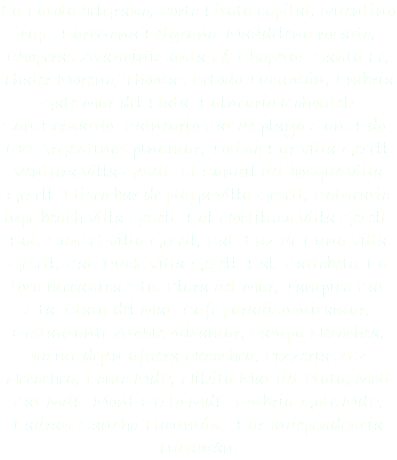 La Farola belgrano, Porto Pirata capital, Quentino cap., Barcelona Belgrano, Maddelena rosario, Choperas AvanciniSanta Fé, Choperas Santa Fé, Thaler Moreno, Thomas Detodo Tucumán, Embria Gate Mar del Plata, Balneario Kohoutek
San Bernardo, Balneario Bar de playa San. Bdo., 100 Argentinos pinamar, Torino Bar villa Gesell, Ventura villa Gesell, El Candil del bosque villa Gesell, Eliseo bar de playa villa Gesell, Balneario lupe beach villa Gesell, Bal Noctiluca villa Gesell, Bal. Sunset villa Gesell, Bal. Luz de Luna villa Gesell, Bal. Duck villa Gesell, Bal. Barlobeto. La tora mecanica Sta. Clara del Mar, Tampico Bar Sta. Clara del Mar, Café paradiso miramar, Restaurante Archie miramar, Pampa Necochea,
no me dejen afuera Necochea, Pizzeria 212 Necochea, Domo MdP, Nikita Mar del Plata, Moll Bar MdP, Mont Resto MdP, Embria-Gate MdP, Ladran Sancho Tucumán, Bar Independencia Tucumán.